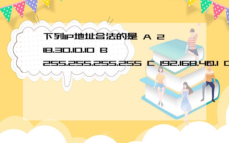 下列IP地址合法的是 A 218.30.10.10 B 255.255.255.255 C 192.168.40.1 D 202.192.256.3