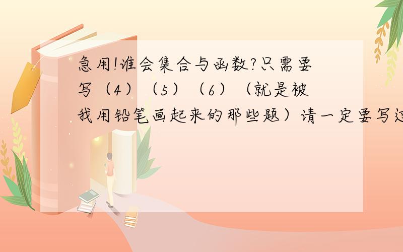 急用!谁会集合与函数?只需要写（4）（5）（6）（就是被我用铅笔画起来的那些题）请一定要写过程!如果能写在草搞上就在好不过了!我要写在作业本上的!