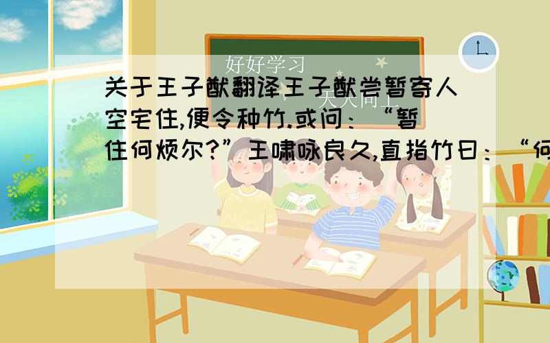 关于王子猷翻译王子猷尝暂寄人空宅住,便令种竹.或问：“暂住何烦尔?”王啸咏良久,直指竹曰：“何可一日无此君!”王子猷居山阴,夜大雪,眠觉,开室,命酌酒.四望皎然,因起彷徨,咏左思《招