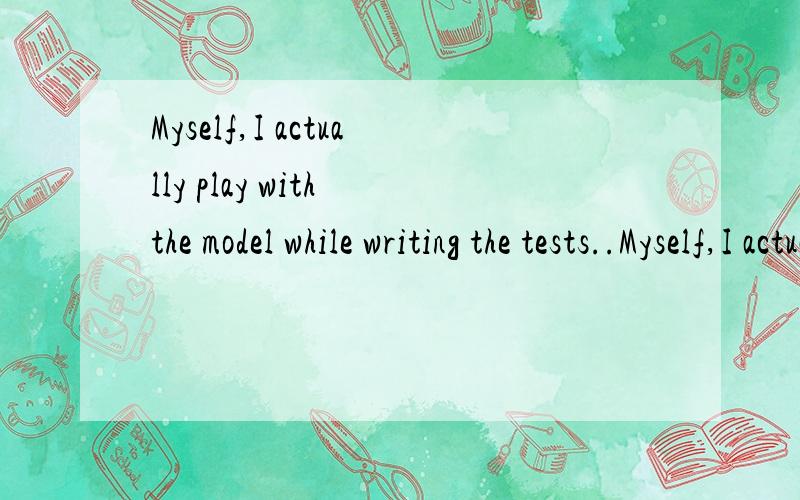 Myself,I actually play with the model while writing the tests..Myself,I actually play with the model while writing the tests.Writing the test lets me see what sort of client code different assignments of responsibility would produce,as well as the fi