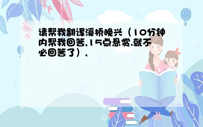 请帮我翻译溪桥晚兴（10分钟内帮我回答,15点悬赏.就不必回答了）,