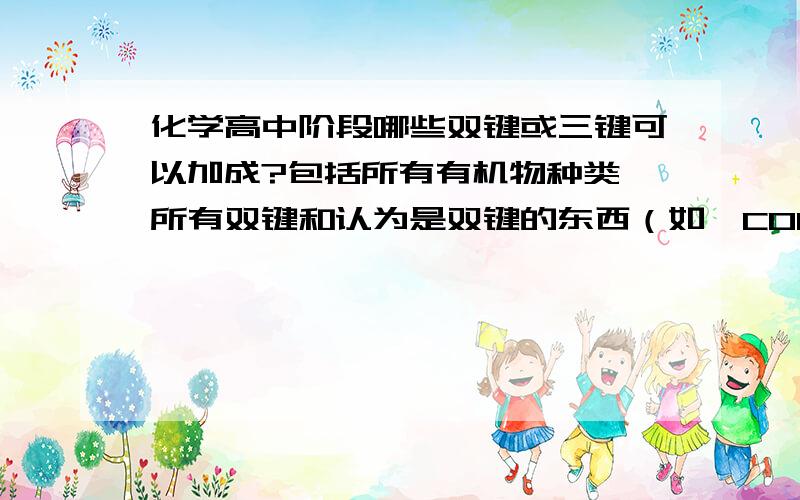 化学高中阶段哪些双键或三键可以加成?包括所有有机物种类,所有双键和认为是双键的东西（如—COOH中的π键可认为一个C和一个O之间是一个双键这样的）