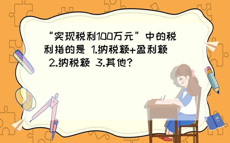 “实现税利100万元”中的税利指的是 1.纳税额+盈利额 2.纳税额 3.其他?