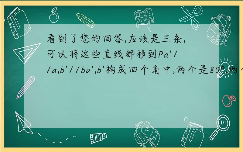 看到了您的回答,应该是三条,可以将这些直线都移到Pa'//a,b'//ba',b'构成四个角中,两个是80°,两个是100°则所作的直线与a',b'夹角相等在a',b'确定的平面上的射影是四个角的平分线80°/2