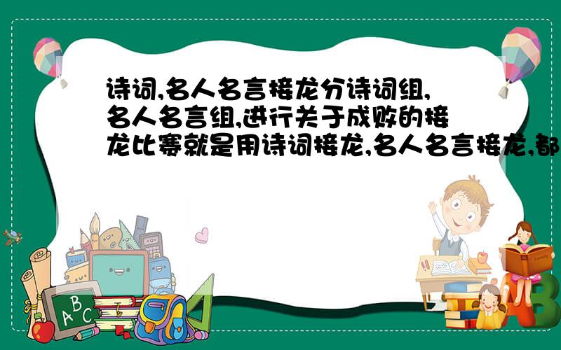 诗词,名人名言接龙分诗词组,名人名言组,进行关于成败的接龙比赛就是用诗词接龙,名人名言接龙,都必须是关于成败的你们知道接龙的意思吗!第一句诗的最后一个字要和第二句古诗的第一个