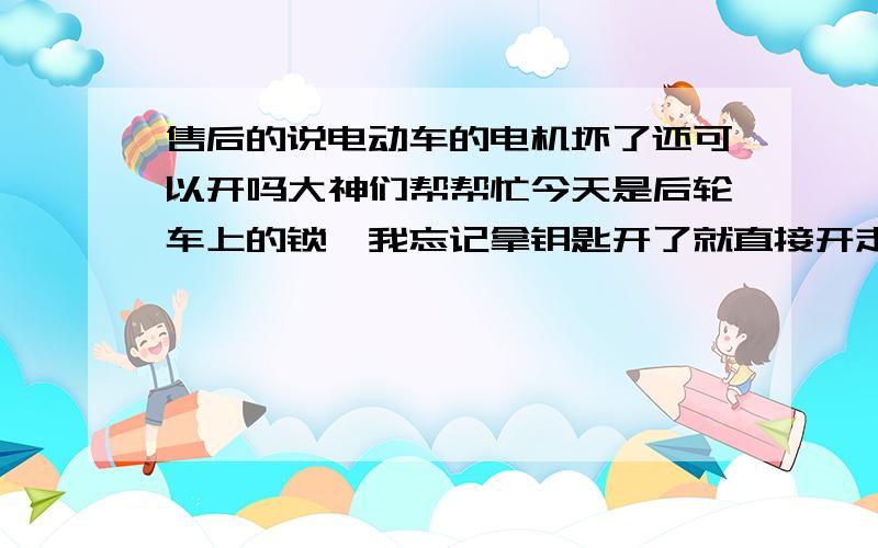 售后的说电动车的电机坏了还可以开吗大神们帮帮忙今天是后轮车上的锁,我忘记拿钥匙开了就直接开走就卡住了.叫人家来拆开里面有像一个轮断了几块..还又说电机也坏了..需要换才可以,但