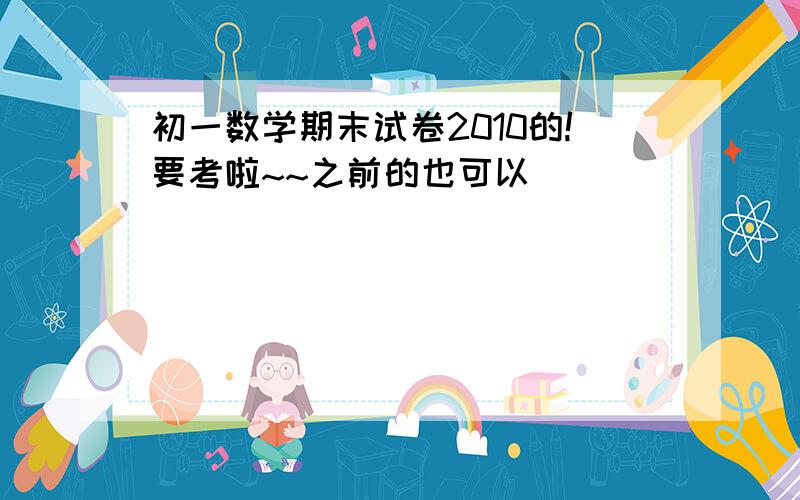 初一数学期末试卷2010的!要考啦~~之前的也可以