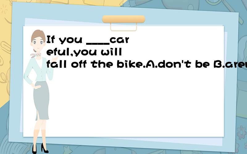 If you ____careful,you will fall off the bike.A.don't be B.aren't C.are D.won't be望好心人能顺便说明解题原因,万分感谢