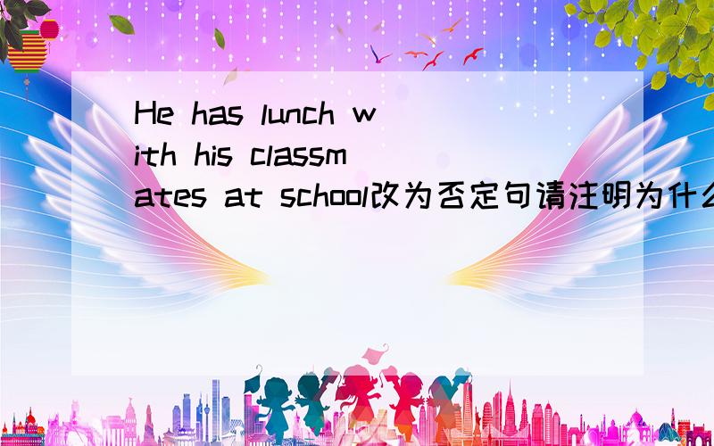 He has lunch with his classmates at school改为否定句请注明为什么，谢谢