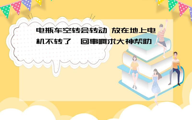 电瓶车空转会转动 放在地上电机不转了咋回事啊求大神帮助