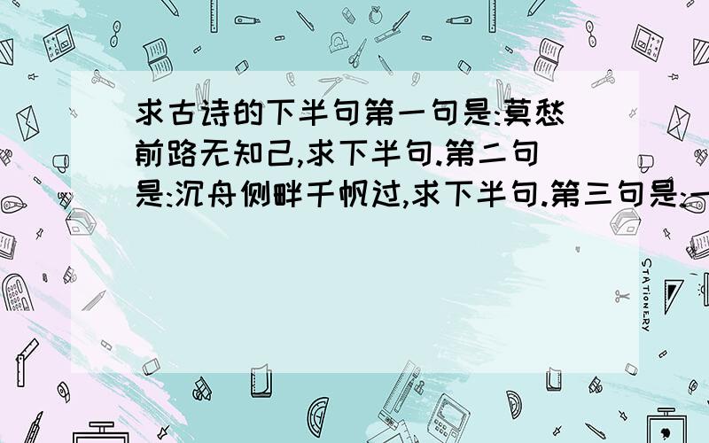 求古诗的下半句第一句是:莫愁前路无知己,求下半句.第二句是:沉舟侧畔千帆过,求下半句.第三句是:一畦春韭绿,求下半句.第四句是:一水护田将绿饶.求下半句.第五句是:佛脚清泉,求下半句.第