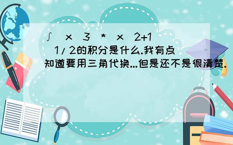 ∫(x^3)*(x^2+1)^1/2的积分是什么.我有点知道要用三角代换...但是还不是很清楚.