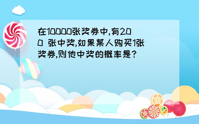 在10000张奖券中,有200 张中奖,如果某人购买1张奖券,则他中奖的概率是?