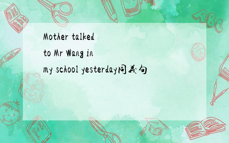 Mother talked to Mr Wang in my school yesterday同义句