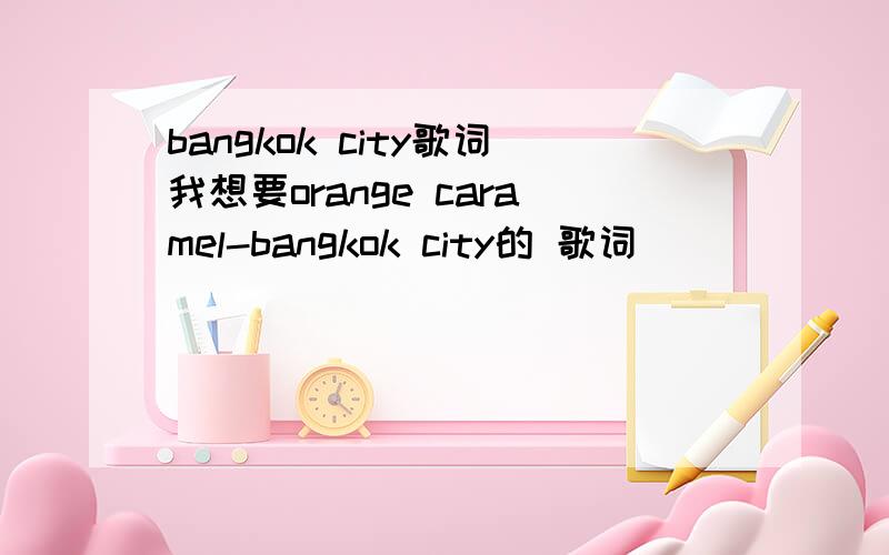 bangkok city歌词我想要orange caramel-bangkok city的 歌词