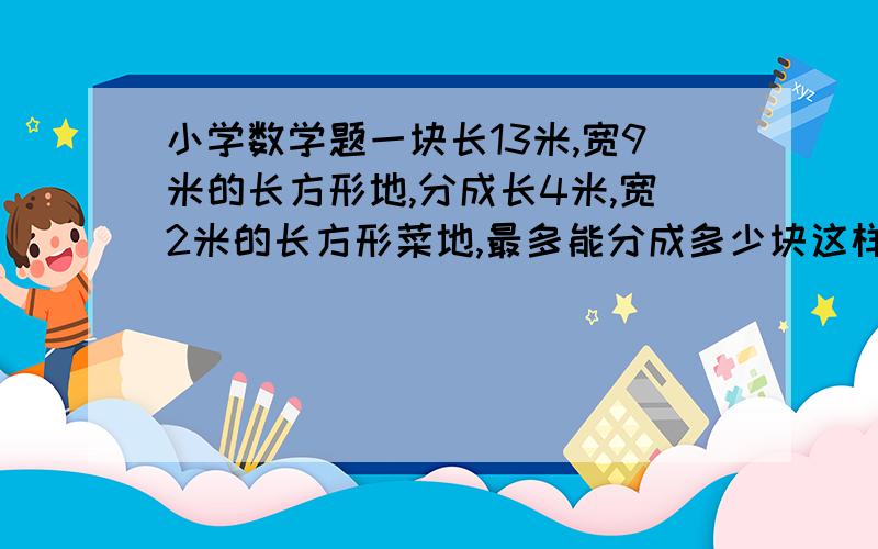 小学数学题一块长13米,宽9米的长方形地,分成长4米,宽2米的长方形菜地,最多能分成多少块这样的菜地?