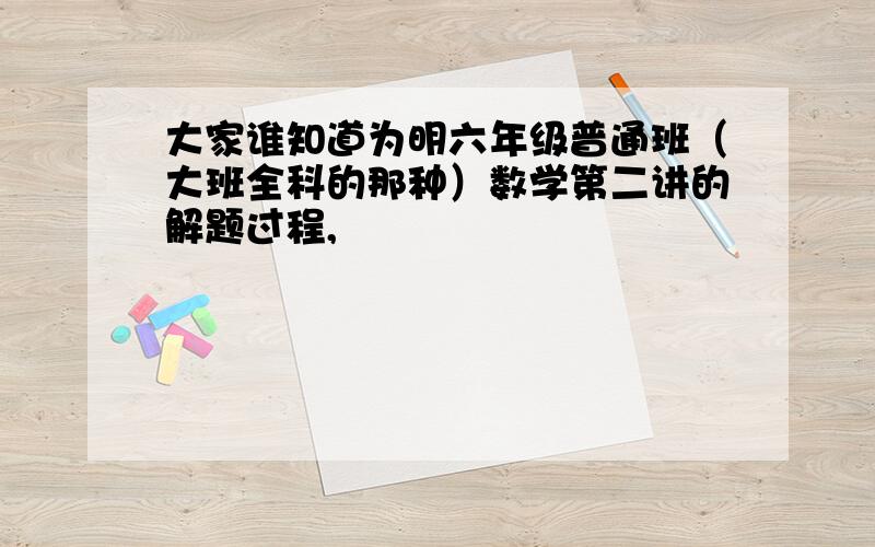 大家谁知道为明六年级普通班（大班全科的那种）数学第二讲的解题过程,