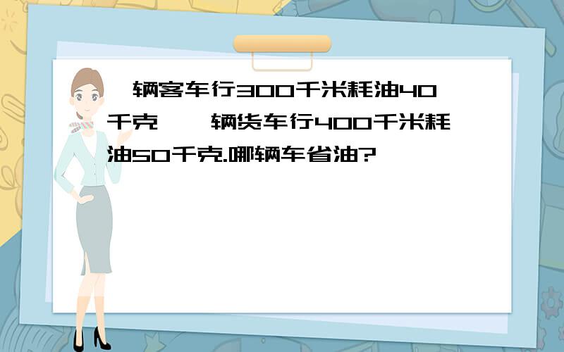 一辆客车行300千米耗油40千克,一辆货车行400千米耗油50千克.哪辆车省油?