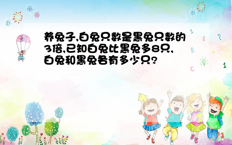 养兔子,白兔只数是黑兔只数的3倍,已知白兔比黑兔多8只,白兔和黑兔各有多少只?