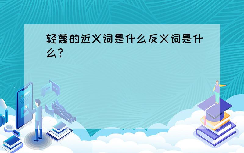 轻蔑的近义词是什么反义词是什么?