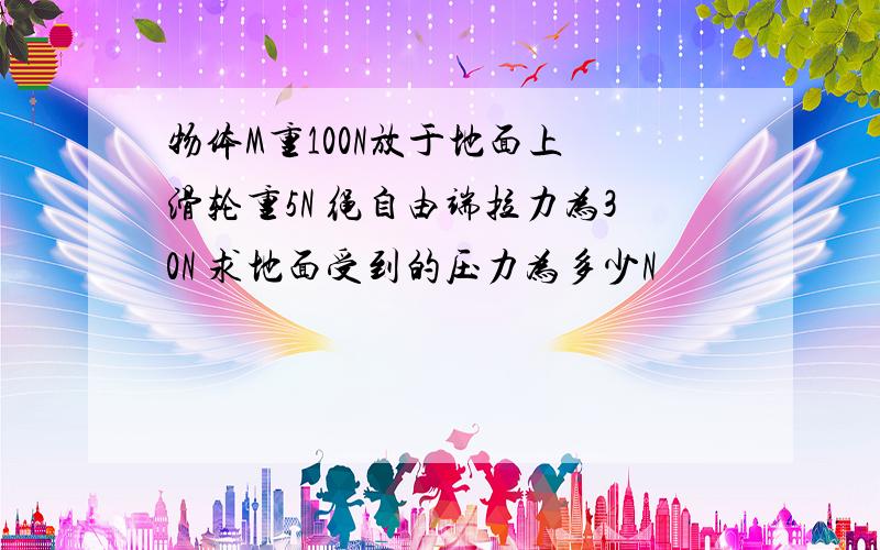 物体M重100N放于地面上 滑轮重5N 绳自由端拉力为30N 求地面受到的压力为多少N