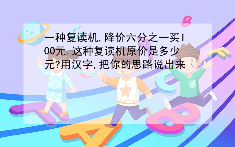 一种复读机,降价六分之一买100元.这种复读机原价是多少元?用汉字,把你的思路说出来