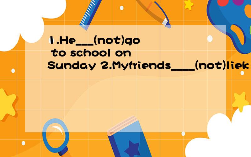 1.He___(not)go to school on Sunday 2.Myfriends____(not)liek to go there3.He ___(not go)to bed late.