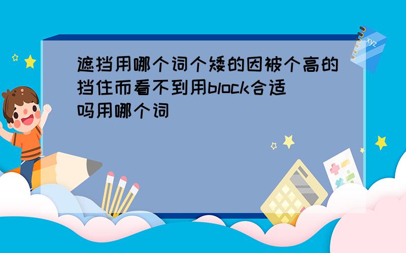 遮挡用哪个词个矮的因被个高的挡住而看不到用block合适吗用哪个词