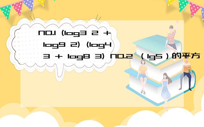 NO.1 (log3 2 + log9 2) (log4 3 + log8 3) NO.2 （lg5）的平方 + （lg50 乘 lg2）NO.3 [(1 - log6 3)的平方 + (log6 2 乘 log6 18)] 除 log6 4第一题你做错了，是5/4