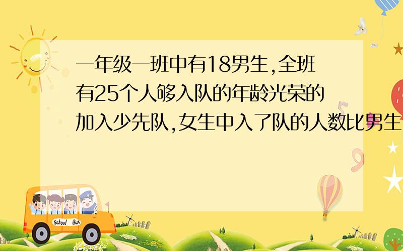 一年级一班中有18男生,全班有25个人够入队的年龄光荣的加入少先队,女生中入了队的人数比男生中未入对的人数要多多上人?