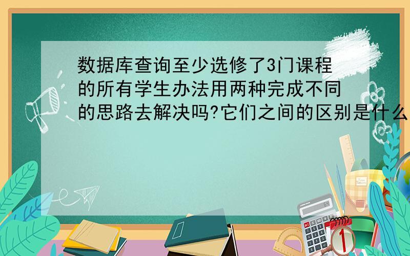 数据库查询至少选修了3门课程的所有学生办法用两种完成不同的思路去解决吗?它们之间的区别是什么?