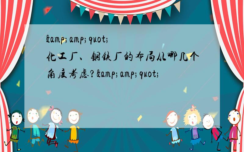 &amp;quot;化工厂、钢铁厂的布局从哪几个角度考虑?&amp;quot;