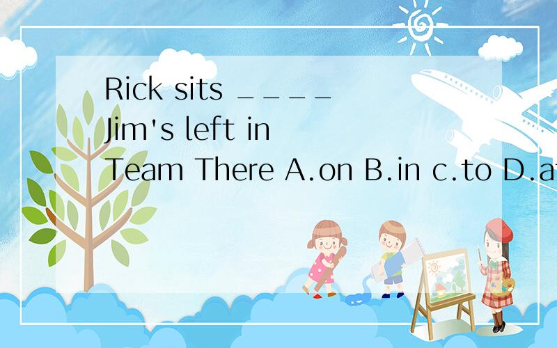 Rick sits ____Jim's left in Team There A.on B.in c.to D.at Are you going ____ foot or ____bike / A.