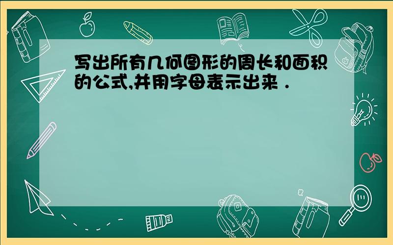 写出所有几何图形的周长和面积的公式,并用字母表示出来 .