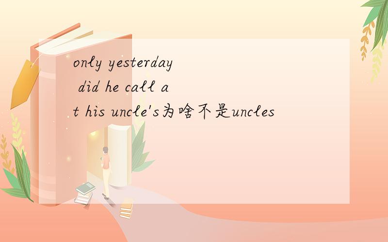 only yesterday did he call at his uncle's为啥不是uncles