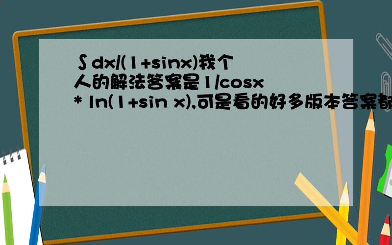 ∫dx/(1+sinx)我个人的解法答案是1/cosx * ln(1+sin x),可是看的好多版本答案都和我的不一样,请问我错在哪里?