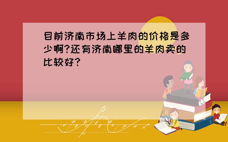 目前济南市场上羊肉的价格是多少啊?还有济南哪里的羊肉卖的比较好?