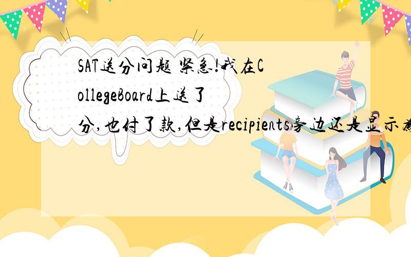 SAT送分问题 紧急!我在CollegeBoard上送了分,也付了款,但是recipients旁边还是显示为（0）在history上有一句话The Order In Nov 13 is pending 没有多少分,权当帮我一个忙了