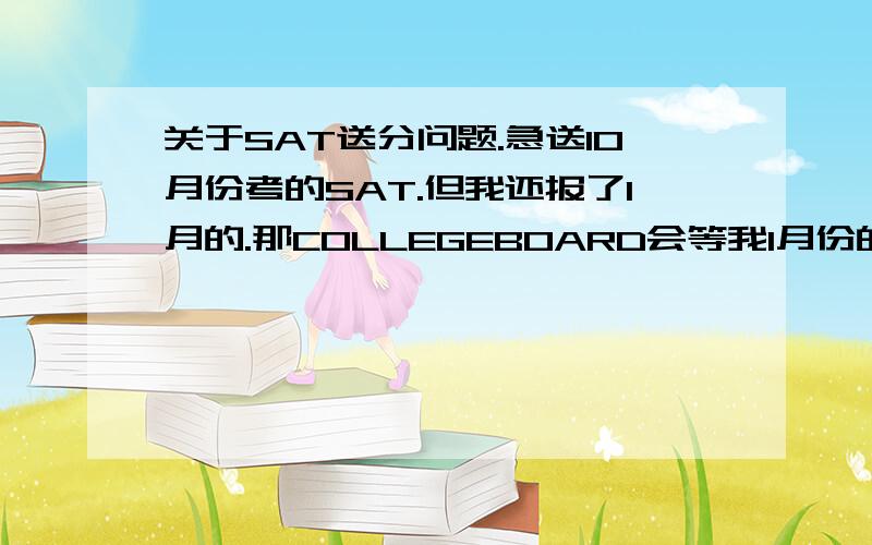 关于SAT送分问题.急送10月份考的SAT.但我还报了1月的.那COLLEGEBOARD会等我1月份的成绩出来再一起送吗?选得送成绩是all scores.