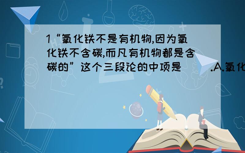 1“氧化铁不是有机物,因为氧化铁不含碳,而凡有机物都是含碳的”这个三段论的中项是( ).A.氧化铁 B.含碳的 C.有机物 D.不含碳的 2.若一推理的前提与结论均假,则其推理形式( ).A.必然无效 B.必