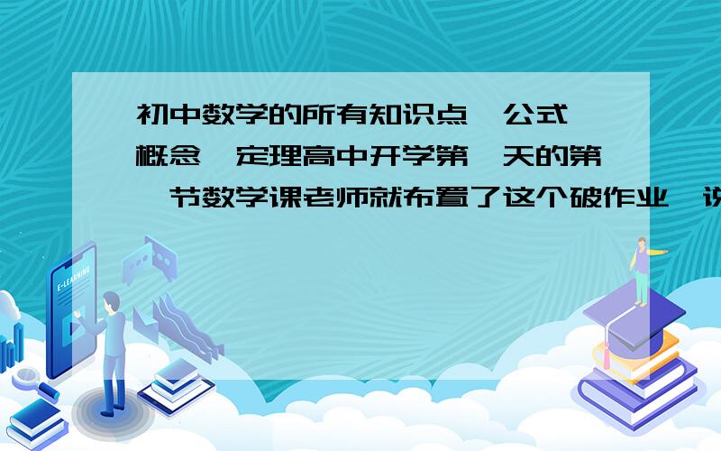 初中数学的所有知识点,公式,概念,定理高中开学第一天的第一节数学课老师就布置了这个破作业,说什么国庆献礼因为刚开学事很多,没什么时间总结,重谢.注意是所有哦,尽量有条理性和逻辑