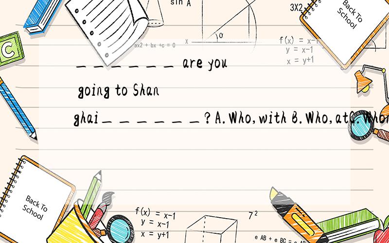 ______ are you going to Shanghai______?A.Who,with B.Who,atC.Whom,with D.both A and C 选什么呢.为什么牙.