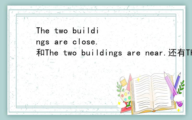 The two buildings are close.和The two buildings are near.还有The two buildings are close together.哪个句子对