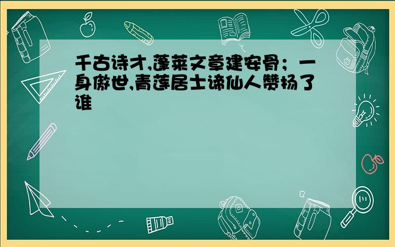 千古诗才,蓬莱文章建安骨；一身傲世,青莲居士谛仙人赞扬了谁