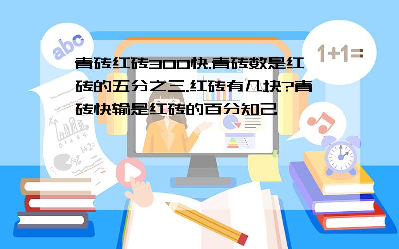 青砖红砖300快.青砖数是红砖的五分之三.红砖有几块?青砖快输是红砖的百分知己