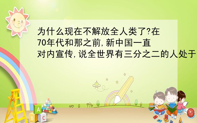 为什么现在不解放全人类了?在70年代和那之前,新中国一直对内宣传,说全世界有三分之二的人处于水深火热之中,只有我们社会主义阵营的国家是幸福的,社会主义国家要团结全世界无产阶级,