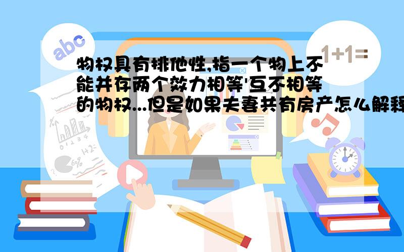 物权具有排他性,指一个物上不能并存两个效力相等'互不相等的物权...但是如果夫妻共有房产怎么解释呢?