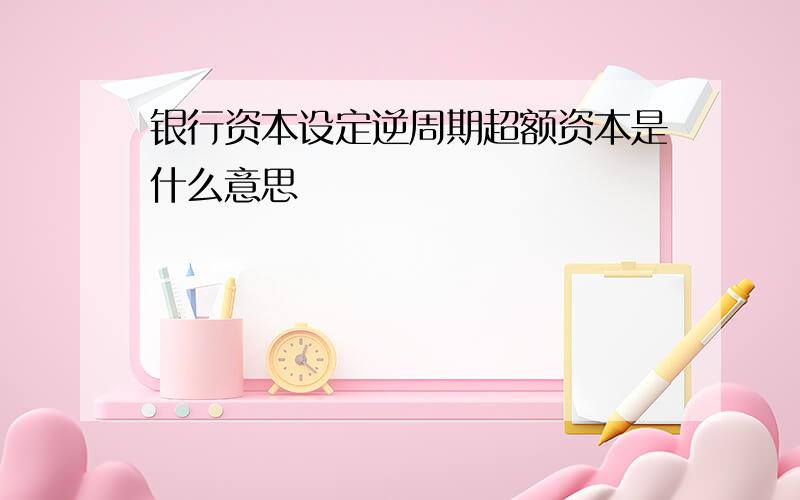 银行资本设定逆周期超额资本是什么意思