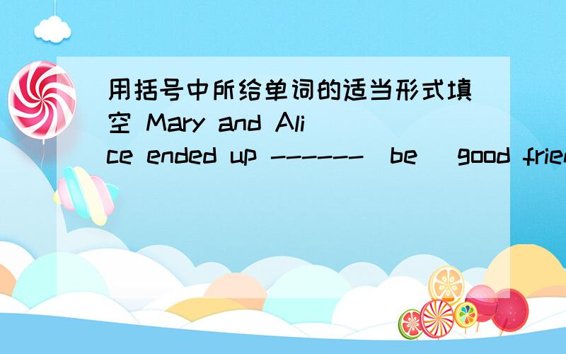 用括号中所给单词的适当形式填空 Mary and Alice ended up ------(be) good friends根据汉语提示将句子补充完整她发现他的建议很有用 she () his advice very （）