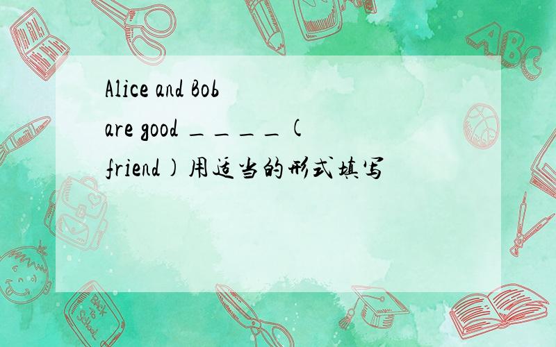 Alice and Bob are good ____(friend)用适当的形式填写
